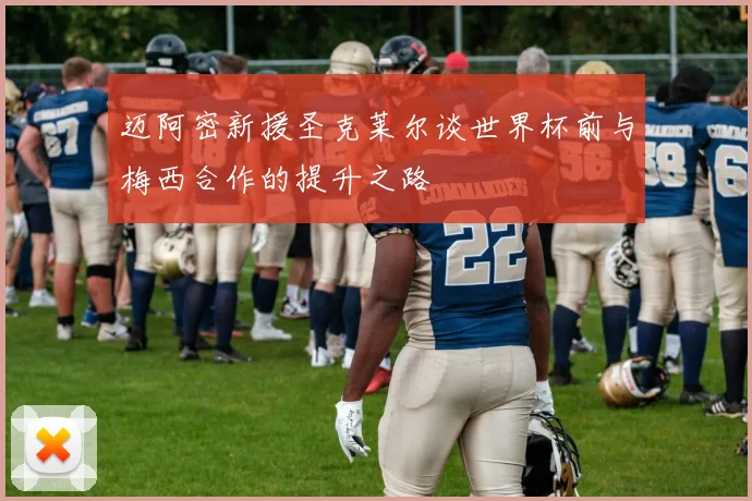 迈阿密新援圣克莱尔谈世界杯前与梅西合作的提升之路