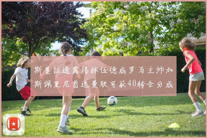 斯基拉透露格林伍德成罗马主帅加斯佩里尼首选曼联可获40转会分成