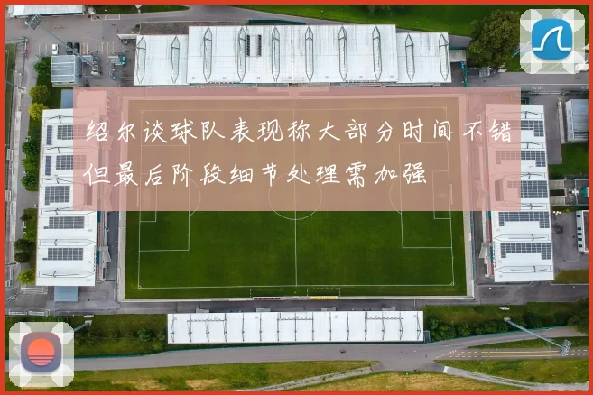 绍尔谈球队表现称大部分时间不错但最后阶段细节处理需加强