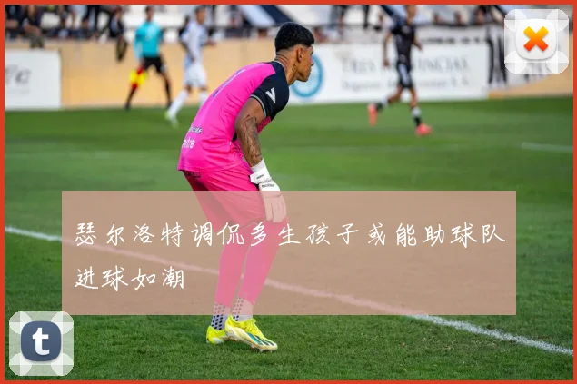 瑟尔洛特调侃多生孩子或能助球队进球如潮