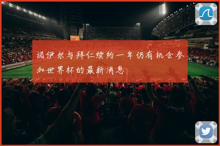 诺伊尔与拜仁续约一年仍有机会参加世界杯的最新消息