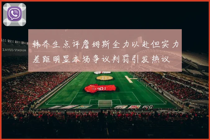 韩乔生点评詹姆斯全力以赴但实力差距明显本场争议判罚引发热议