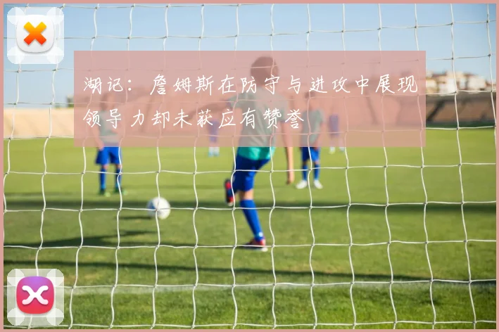 湖记：詹姆斯在防守与进攻中展现领导力却未获应有赞誉