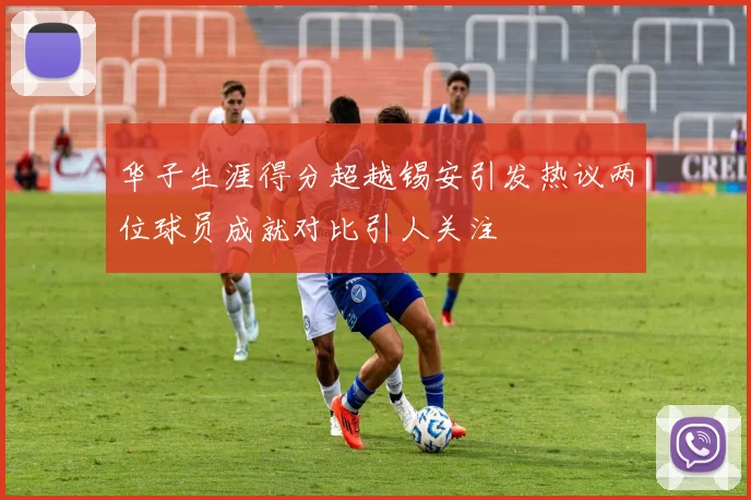 华子生涯得分超越锡安引发热议两位球员成就对比引人关注