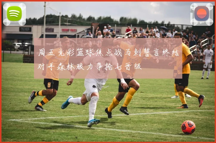 周五竞彩篮球焦点战马刺誓言终结对手森林狼力争抢七晋级