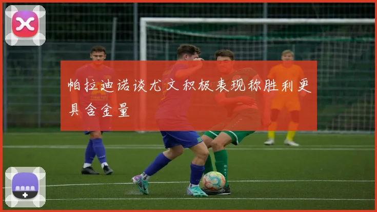 帕拉迪诺谈尤文积极表现称胜利更具含金量