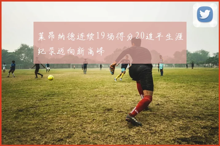 莱昂纳德连续19场得分20追平生涯纪录迈向新高峰
