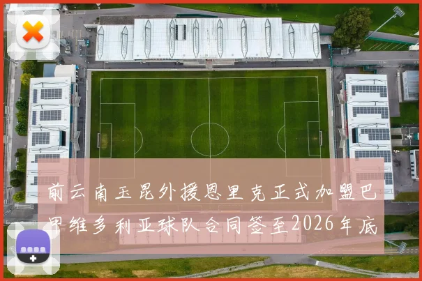 前云南玉昆外援恩里克正式加盟巴甲维多利亚球队合同签至2026年底